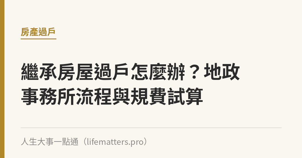繼承房屋過戶怎麼辦？地政事務所流程與規費試算｜人生大事一點通