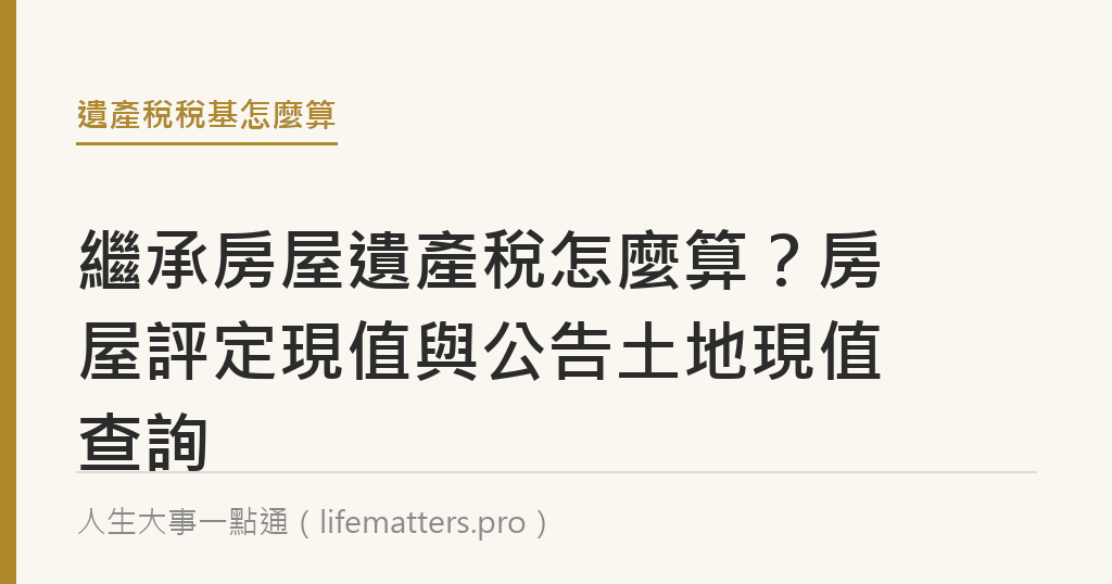繼承房屋遺產稅怎麼算？房屋評定現值與公告土地現值查詢｜人生大事一點通