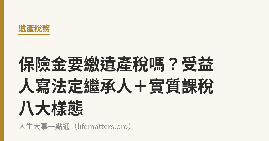 保險金要繳遺產稅嗎？受益人寫法定繼承人＋實質課稅八大樣態｜人生大事一點通