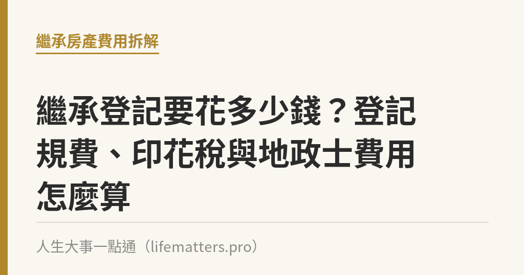 繼承登記要花多少錢？登記規費、印花稅與地政士費用怎麼算｜人生大事一點通